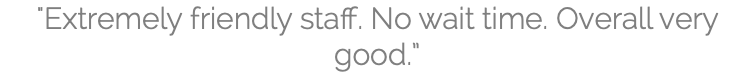 "Extremely friendly staff. No wait time. Overall very good.”